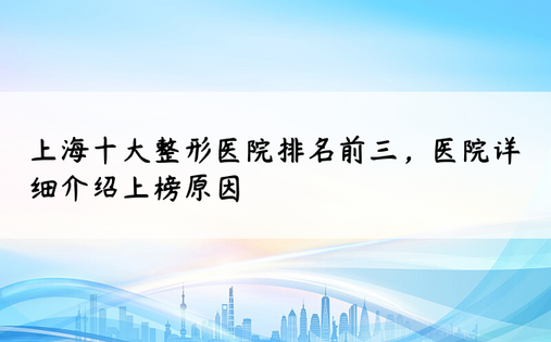 上海十大整形医院排名前三，医院详细介绍上榜原因