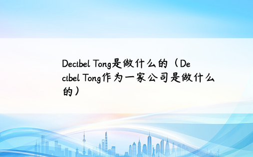 Decibel Tong是做什么的（Decibel Tong作为一家公司是做什么的）